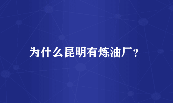 为什么昆明有炼油厂？