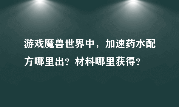 游戏魔兽世界中，加速药水配方哪里出？材料哪里获得？