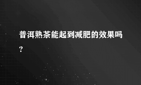 普洱熟茶能起到减肥的效果吗？