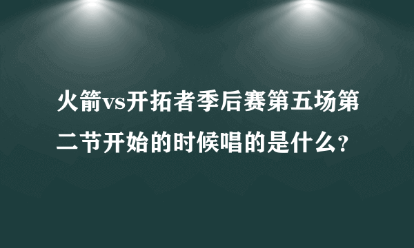 火箭vs开拓者季后赛第五场第二节开始的时候唱的是什么？