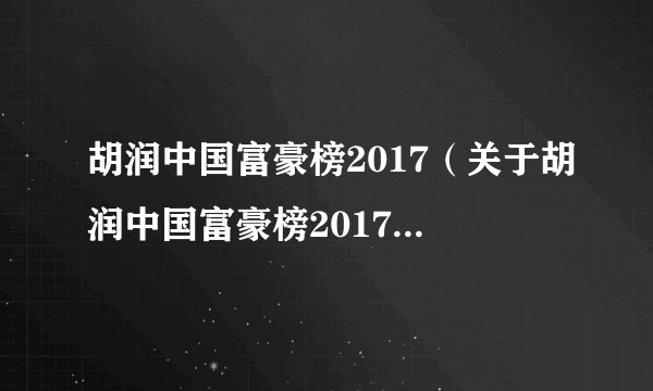 胡润中国富豪榜2017（关于胡润中国富豪榜2017的简介）