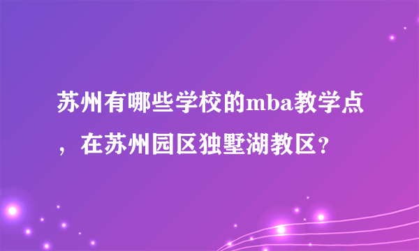 苏州有哪些学校的mba教学点，在苏州园区独墅湖教区？