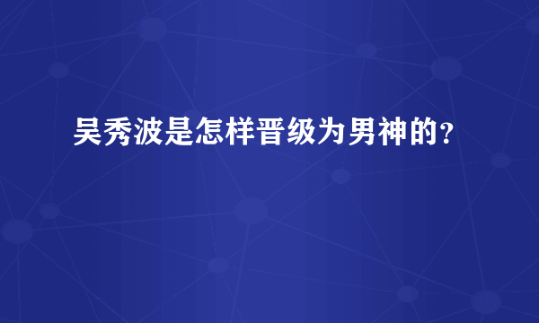 吴秀波是怎样晋级为男神的？