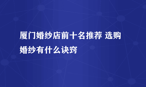 厦门婚纱店前十名推荐 选购婚纱有什么诀窍