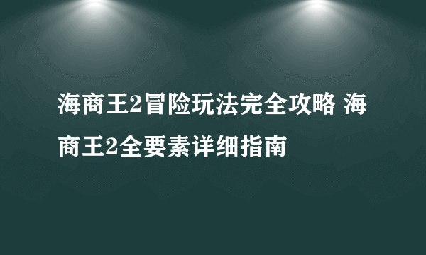 海商王2冒险玩法完全攻略 海商王2全要素详细指南