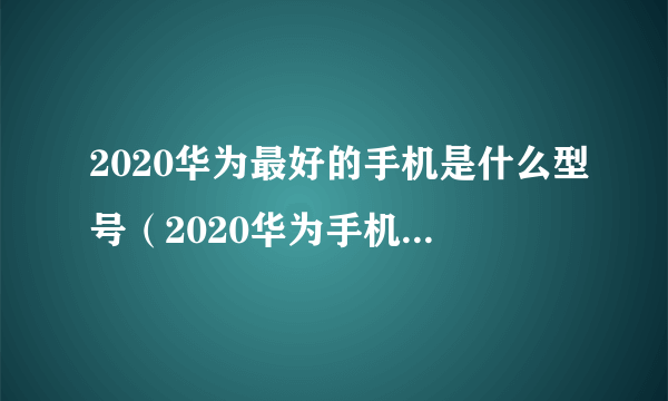 2020华为最好的手机是什么型号（2020华为手机最新款型号排行榜）