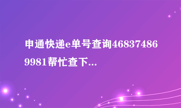 申通快递e单号查询468374869981帮忙查下谢谢急啊