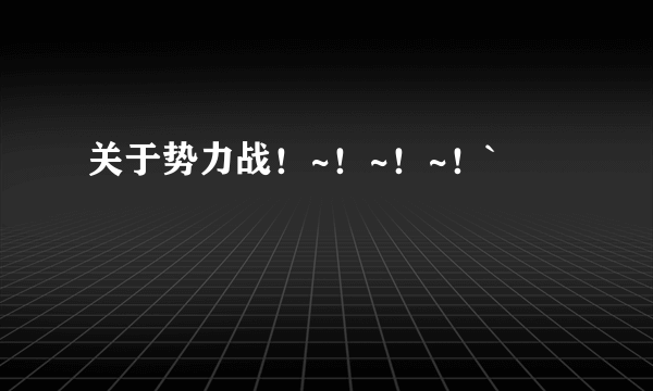 关于势力战！~！~！~！`