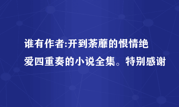 谁有作者:开到荼蘼的恨情绝爱四重奏的小说全集。特别感谢