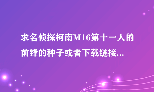 求名侦探柯南M16第十一人的前锋的种子或者下载链接，发到825995432@qq.com。会有追加悬赏的