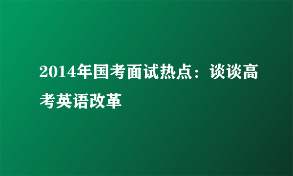 2014年国考面试热点：谈谈高考英语改革