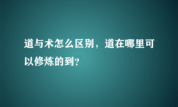 道与术怎么区别，道在哪里可以修炼的到？