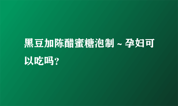 黑豆加陈醋蜜糖泡制～孕妇可以吃吗？