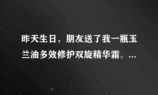 昨天生日，朋友送了我一瓶玉兰油多效修护双旋精华霜。一直没用过这一款，不知道怎么样啊！主要是，双旋是什