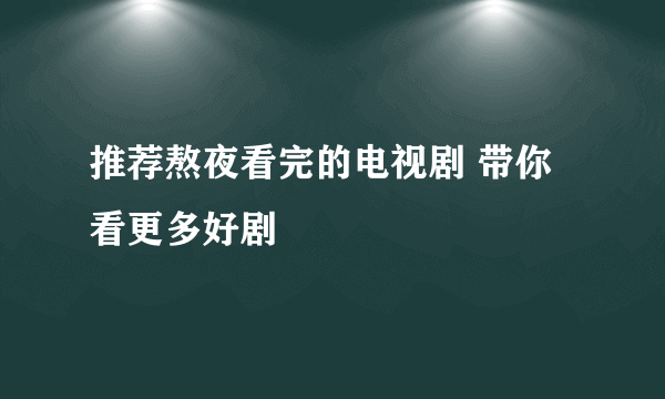 推荐熬夜看完的电视剧 带你看更多好剧