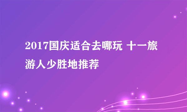 2017国庆适合去哪玩 十一旅游人少胜地推荐