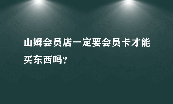 山姆会员店一定要会员卡才能买东西吗？