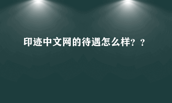 印迹中文网的待遇怎么样？？