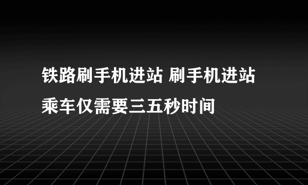 铁路刷手机进站 刷手机进站乘车仅需要三五秒时间