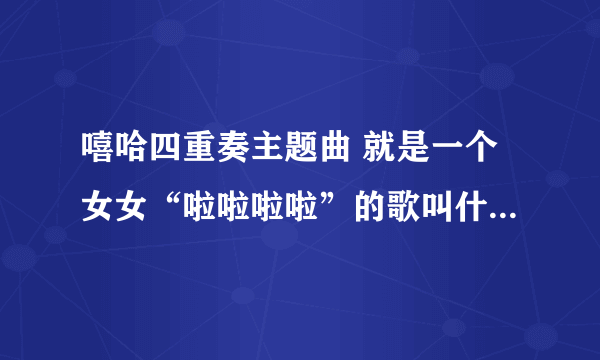 嘻哈四重奏主题曲 就是一个女女“啦啦啦啦”的歌叫什么怎么能下载 或者发给我也行的，谢谢！！