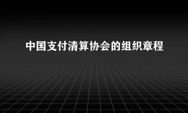 中国支付清算协会的组织章程