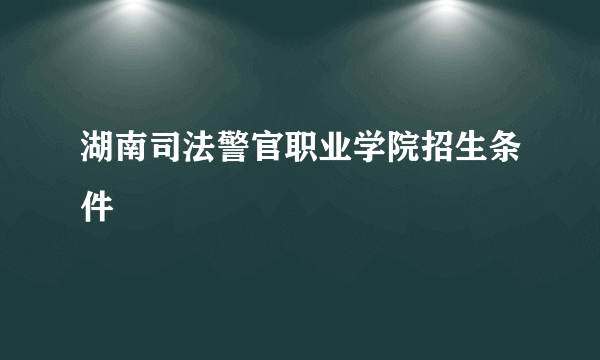 湖南司法警官职业学院招生条件