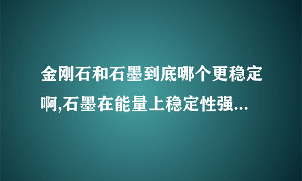 金刚石和石墨到底哪个更稳定啊,石墨在能量上稳定性强,但为什么金刚石熔沸点高啊~