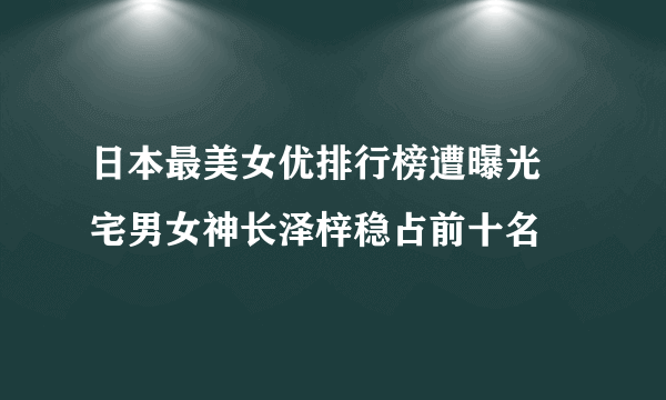 日本最美女优排行榜遭曝光 宅男女神长泽梓稳占前十名