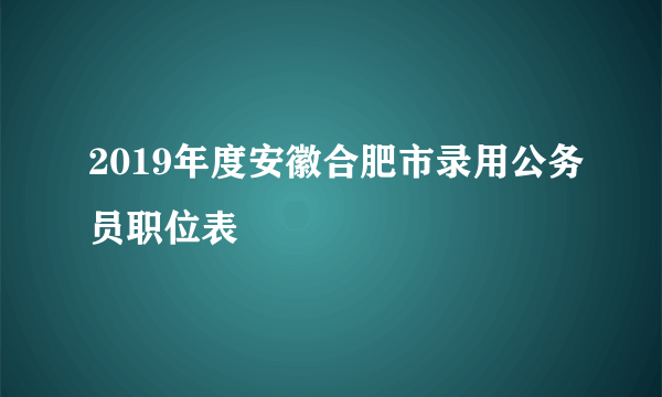 2019年度安徽合肥市录用公务员职位表