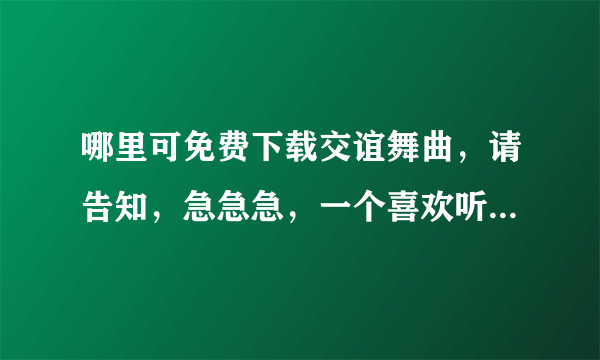 哪里可免费下载交谊舞曲，请告知，急急急，一个喜欢听舞曲的人，