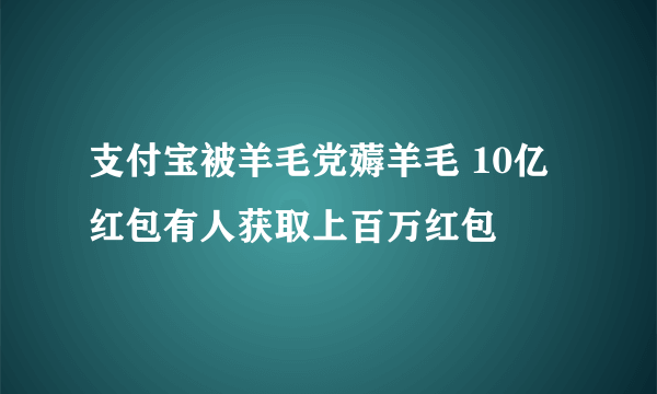 支付宝被羊毛党薅羊毛 10亿红包有人获取上百万红包