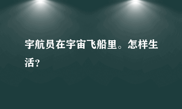 宇航员在宇宙飞船里。怎样生活？