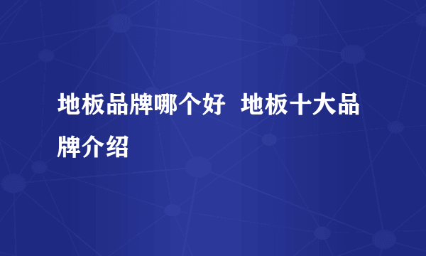 地板品牌哪个好  地板十大品牌介绍