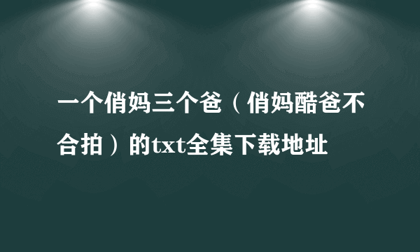 一个俏妈三个爸（俏妈酷爸不合拍）的txt全集下载地址