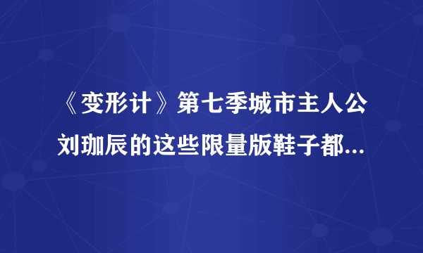 《变形计》第七季城市主人公刘珈辰的这些限量版鞋子都是什么牌子的？都有哪些牌子的鞋子？要准确回答哦亲