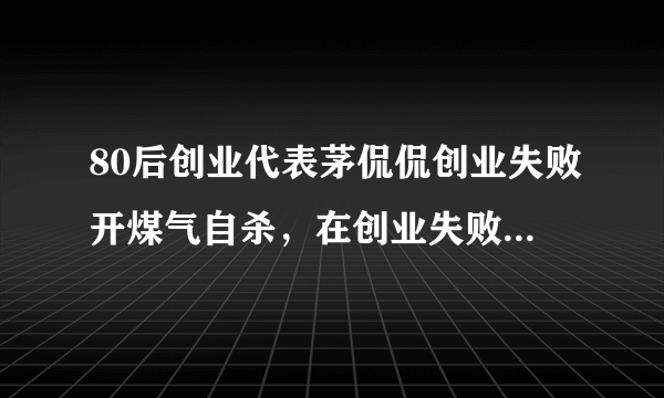 80后创业代表茅侃侃创业失败开煤气自杀，在创业失败的时候，大家都是怎么熬过来的？