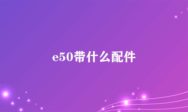 e50带什么配件