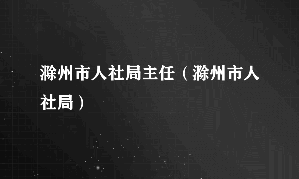 滁州市人社局主任（滁州市人社局）