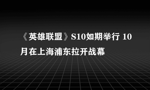 《英雄联盟》S10如期举行 10月在上海浦东拉开战幕