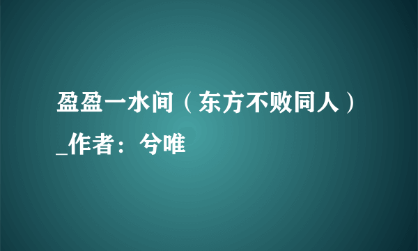 盈盈一水间（东方不败同人）_作者：兮唯