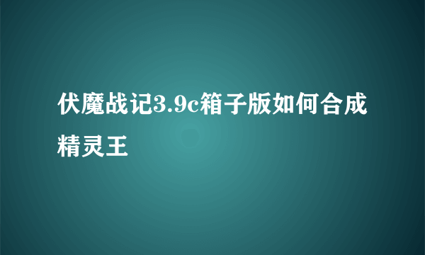 伏魔战记3.9c箱子版如何合成精灵王