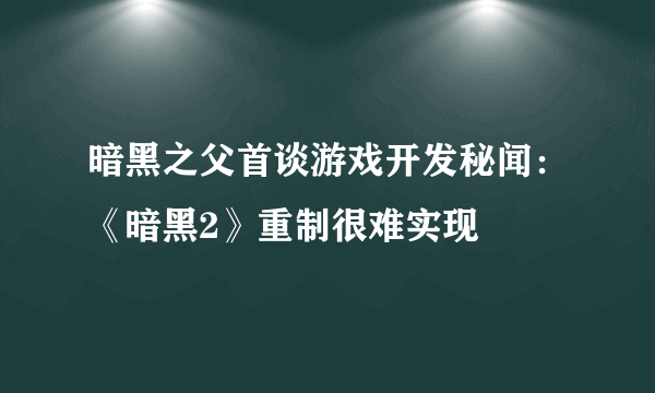 暗黑之父首谈游戏开发秘闻：《暗黑2》重制很难实现