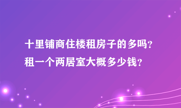 十里铺商住楼租房子的多吗？租一个两居室大概多少钱？