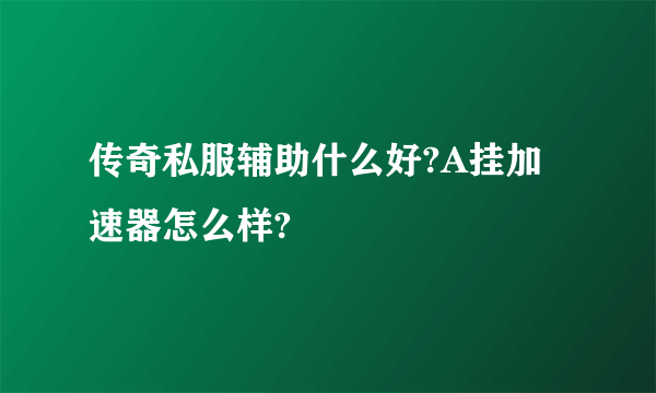 传奇私服辅助什么好?A挂加速器怎么样?