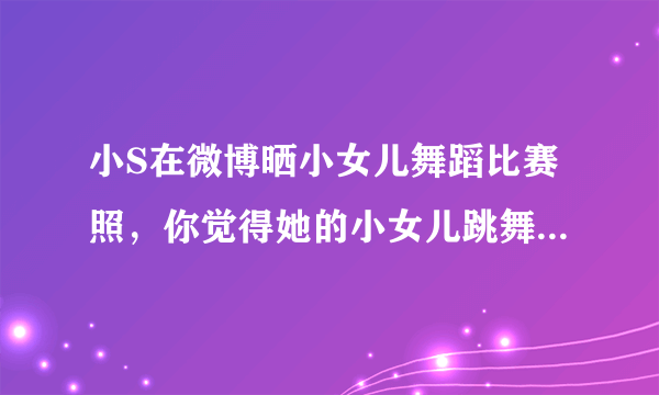 小S在微博晒小女儿舞蹈比赛照，你觉得她的小女儿跳舞怎么样？