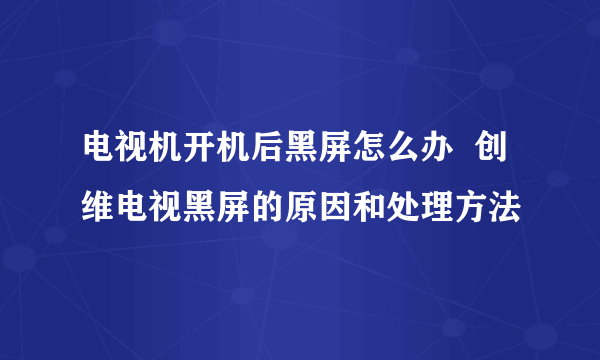 电视机开机后黑屏怎么办  创维电视黑屏的原因和处理方法