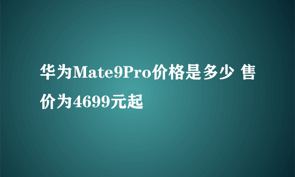 华为Mate9Pro价格是多少 售价为4699元起