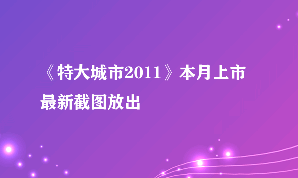 《特大城市2011》本月上市 最新截图放出