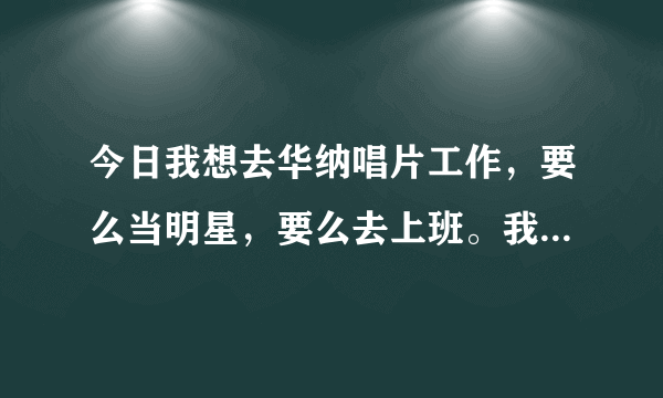 今日我想去华纳唱片工作，要么当明星，要么去上班。我主修艺术设计。我该怎么办？