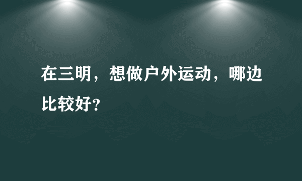 在三明，想做户外运动，哪边比较好？